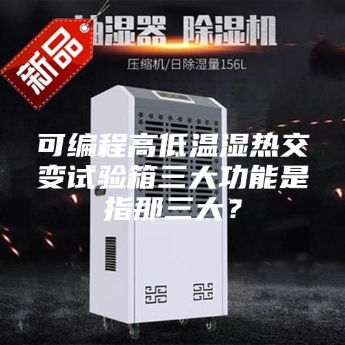 可編程高低溫濕熱交變試驗箱三大功能是指那三大？