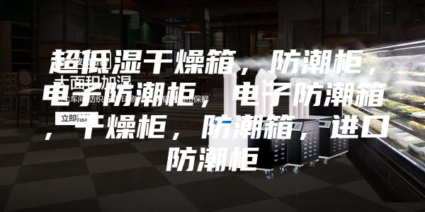 超低濕干燥箱，防潮柜，電子防潮柜，電子防潮箱，干燥柜，防潮箱，進(jìn)口防潮柜