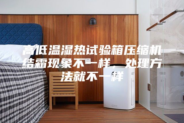 高低溫濕熱試驗(yàn)箱壓縮機(jī)結(jié)霜現(xiàn)象不一樣，處理方法就不一樣