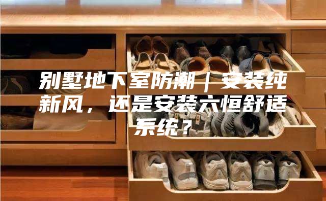別墅地下室防潮｜安裝純新風(fēng)，還是安裝六恒舒適系統(tǒng)？