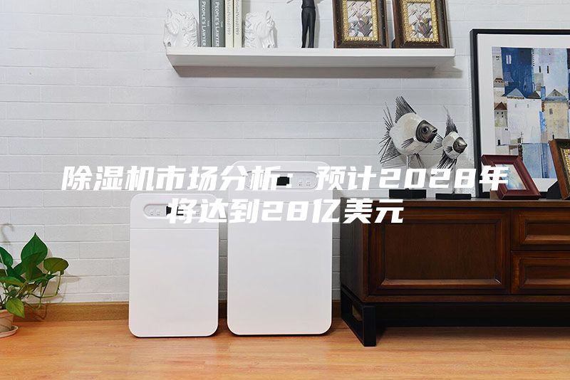 除濕機(jī)市場(chǎng)分析：預(yù)計(jì)2028年將達(dá)到28億美元