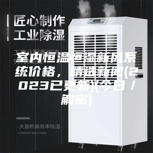 室內(nèi)恒溫恒濕新風系統(tǒng)價格，精選新聞(2023已更新)(今日／解密)