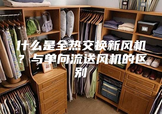 什么是全熱交換新風(fēng)機(jī)？與單向流送風(fēng)機(jī)的區(qū)別