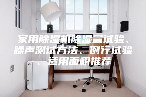 家用除濕機(jī)除濕量試驗(yàn)、噪聲測試方法、例行試驗(yàn)、適用面積推薦