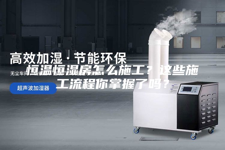 恒溫恒濕房怎么施工？這些施工流程你掌握了嗎？