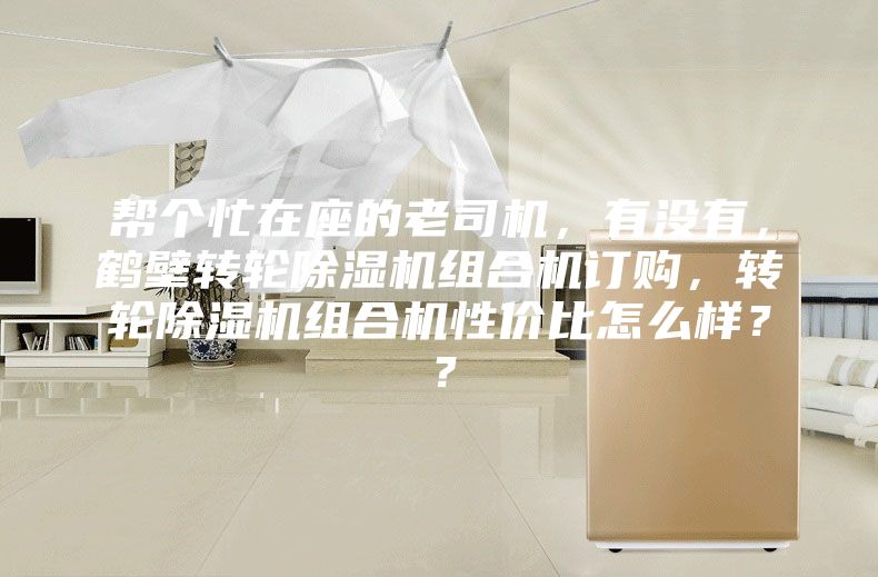 幫個忙在座的老司機，有沒有，鶴壁轉(zhuǎn)輪除濕機組合機訂購，轉(zhuǎn)輪除濕機組合機性價比怎么樣？？