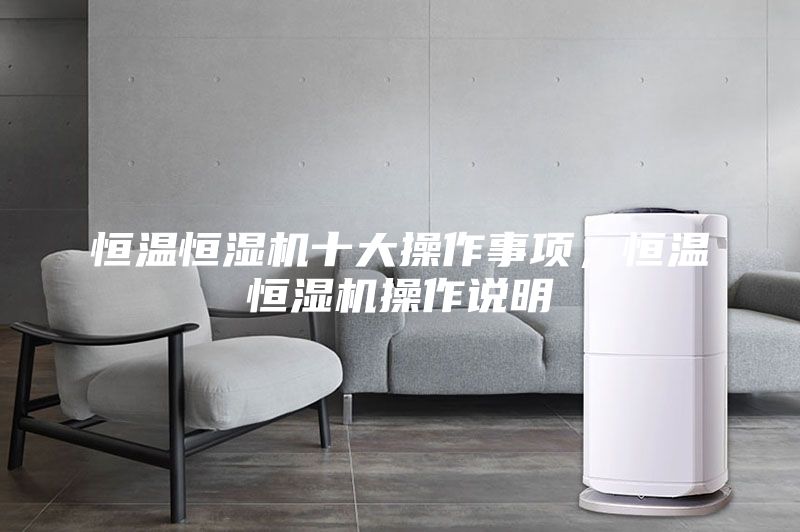 恒溫恒濕機十大操作事項，恒溫恒濕機操作說明