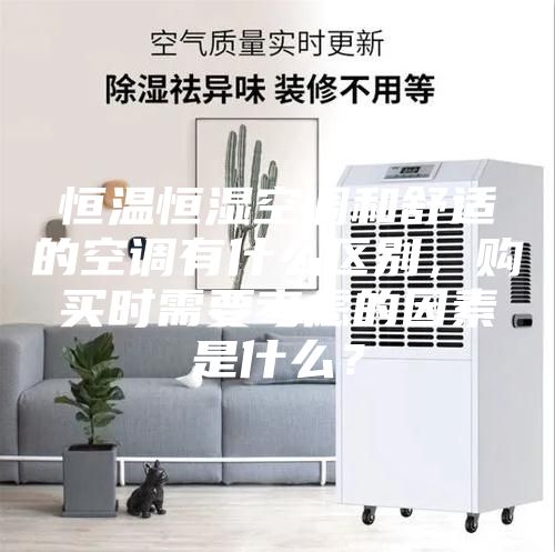 恒溫恒濕空調(diào)和舒適的空調(diào)有什么區(qū)別，購買時需要考慮的因素是什么？