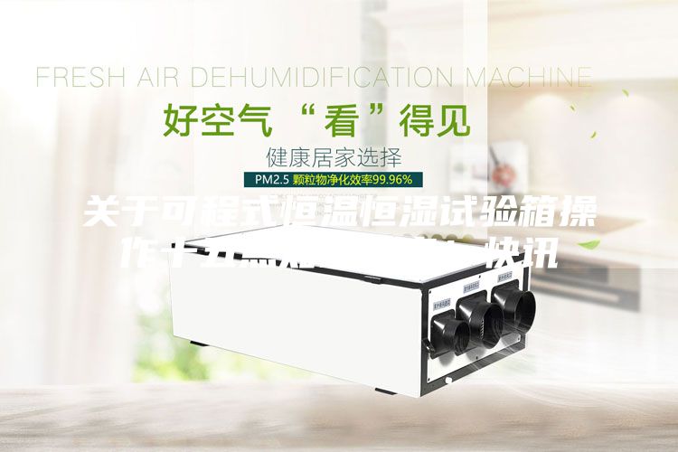 關(guān)于可程式恒溫恒濕試驗箱操作十五點知識分享！快訊