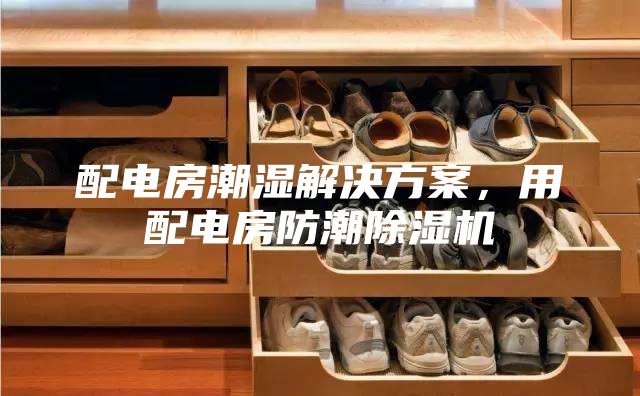 配電房潮濕解決方案，用配電房防潮除濕機