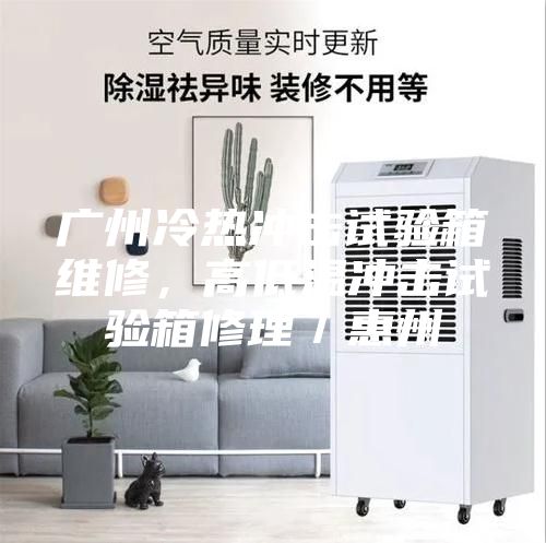 廣州冷熱沖擊試驗(yàn)箱維修，高低溫沖擊試驗(yàn)箱修理／惠州