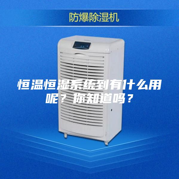 恒溫恒濕系統(tǒng)到有什么用呢？你知道嗎？