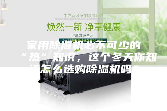 家用除濕機必不可少的“熱”知識，這個冬天你知道怎么選購除濕機嗎？