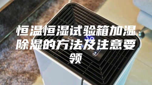 恒溫恒濕試驗箱加濕除濕的方法及注意要領(lǐng)