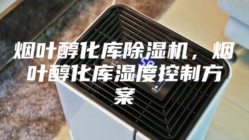 煙葉醇化庫除濕機(jī)，煙葉醇化庫濕度控制方案