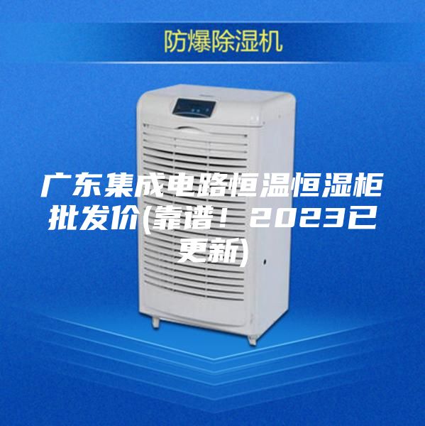 廣東集成電路恒溫恒濕柜批發(fā)價(jià)(靠譜！2023已更新)