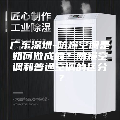 廣東深圳-防爆空調(diào)是如何做成的？防爆空調(diào)和普通空調(diào)的區(qū)分？