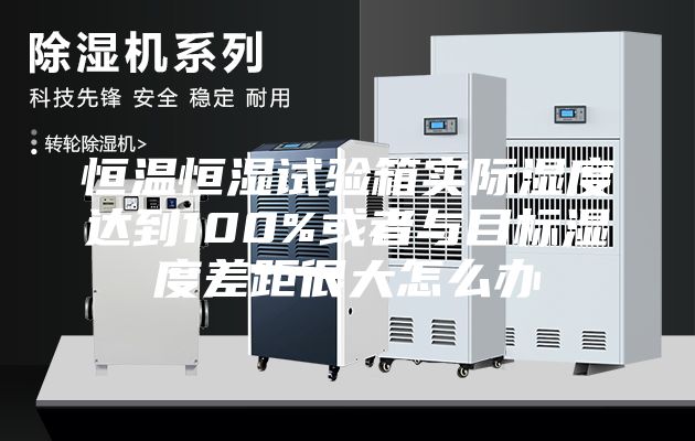 恒溫恒濕試驗(yàn)箱實(shí)際濕度達(dá)到100%或者與目標(biāo)濕度差距很大怎么辦
