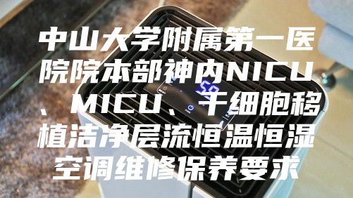 中山大學(xué)附屬第一醫(yī)院院本部神內(nèi)NICU、MICU、干細胞移植潔凈層流恒溫恒濕空調(diào)維修保養(yǎng)要求