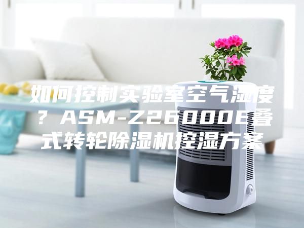 如何控制實驗室空氣濕度？ASM-Z26000E疊式轉(zhuǎn)輪除濕機控濕方案