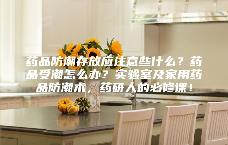 藥品防潮存放應(yīng)注意些什么？藥品受潮怎么辦？實(shí)驗(yàn)室及家用藥品防潮術(shù)，藥研人的必修課！