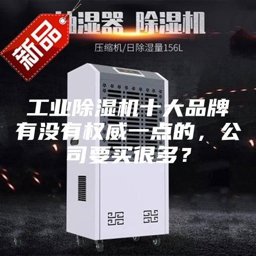 工業(yè)除濕機(jī)十大品牌有沒有權(quán)威一點(diǎn)的，公司要買很多？