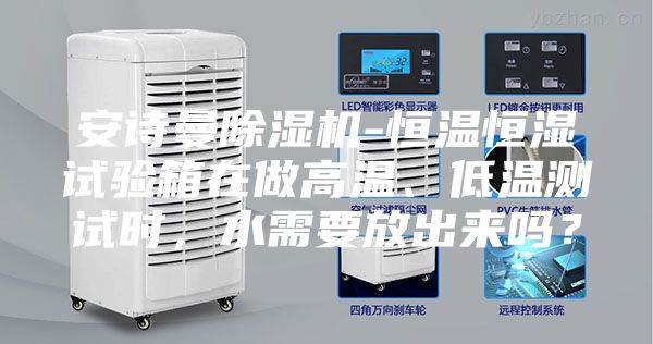 安詩曼除濕機(jī)-恒溫恒濕試驗(yàn)箱在做高溫、低溫測試時，水需要放出來嗎？