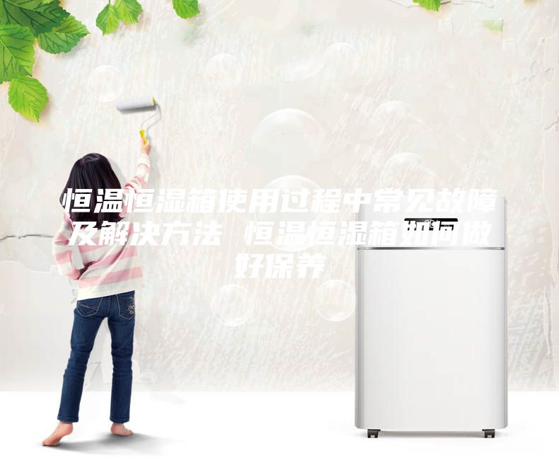 恒溫恒濕箱使用過程中常見故障及解決方法 恒溫恒濕箱如何做好保養(yǎng)