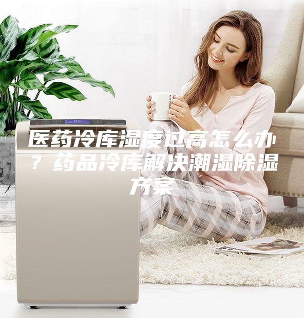 醫(yī)藥冷庫濕度過高怎么辦？藥品冷庫解決潮濕除濕方案