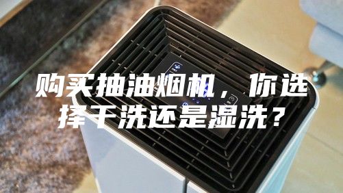 購(gòu)買抽油煙機(jī)，你選擇干洗還是濕洗？