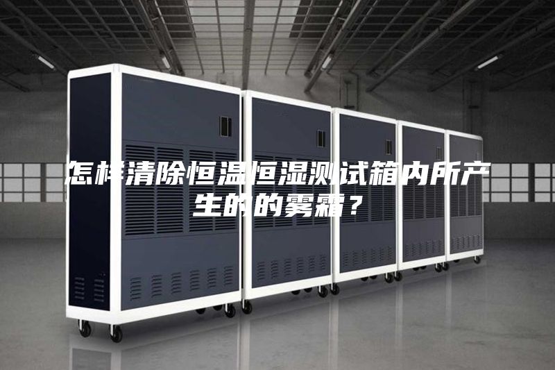 怎樣清除恒溫恒濕測(cè)試箱內(nèi)所產(chǎn)生的的霧霜？