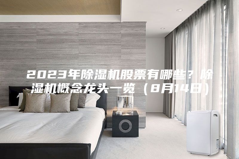 2023年除濕機(jī)股票有哪些？除濕機(jī)概念龍頭一覽（8月14日）