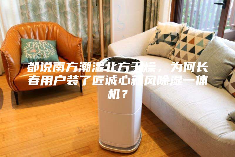 都說南方潮濕北方干燥，為何長春用戶裝了匠誠心新風(fēng)除濕一體機(jī)？
