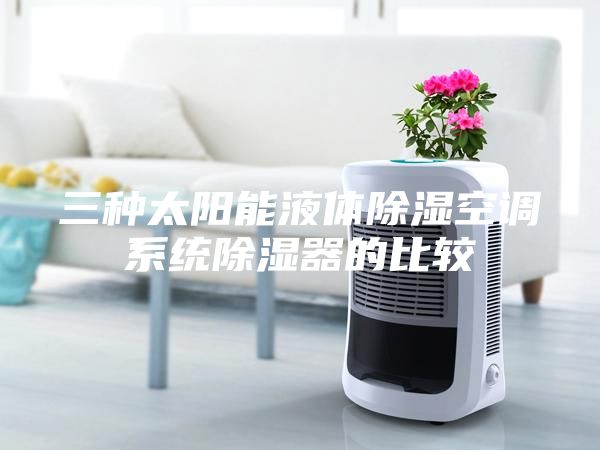 三種太陽(yáng)能液體除濕空調(diào)系統(tǒng)除濕器的比較