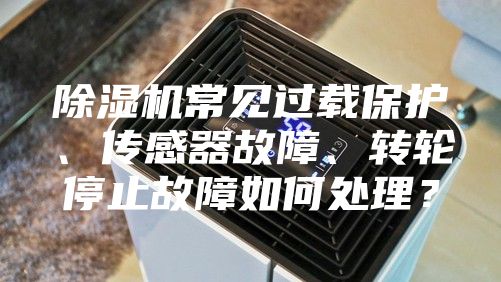 除濕機(jī)常見過載保護(hù)、傳感器故障、轉(zhuǎn)輪停止故障如何處理？