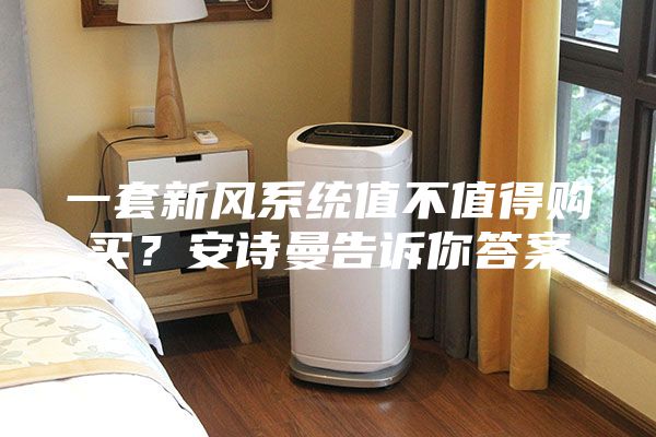 一套新風(fēng)系統(tǒng)值不值得購買？安詩曼告訴你答案