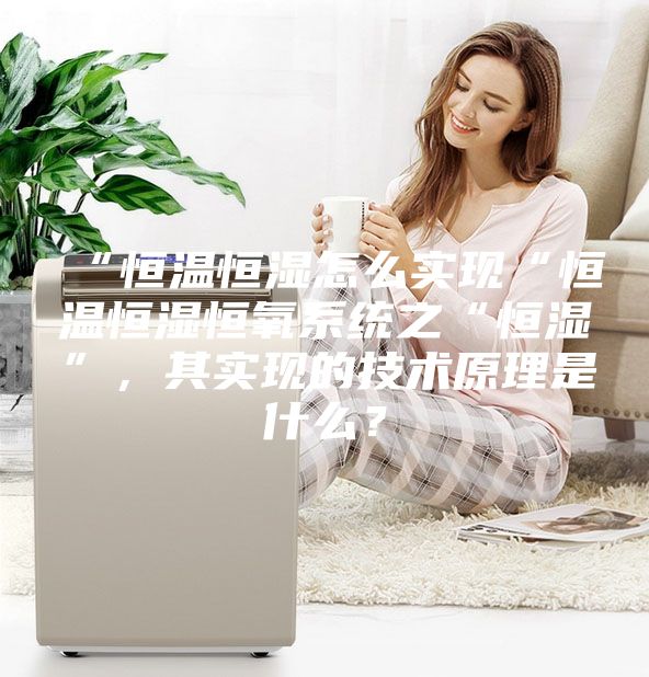 “恒溫恒濕怎么實現(xiàn)“恒溫恒濕恒氧系統(tǒng)之“恒濕”，其實現(xiàn)的技術(shù)原理是什么？