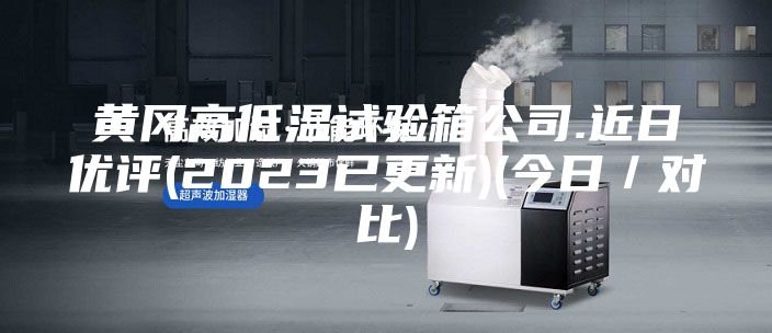 黃岡高低溫試驗(yàn)箱公司.近日優(yōu)評(2023已更新)(今日／對比)