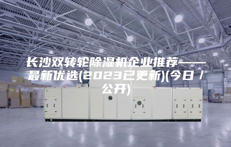 長沙雙轉(zhuǎn)輪除濕機企業(yè)推薦——最新優(yōu)選(2023已更新)(今日／公開)
