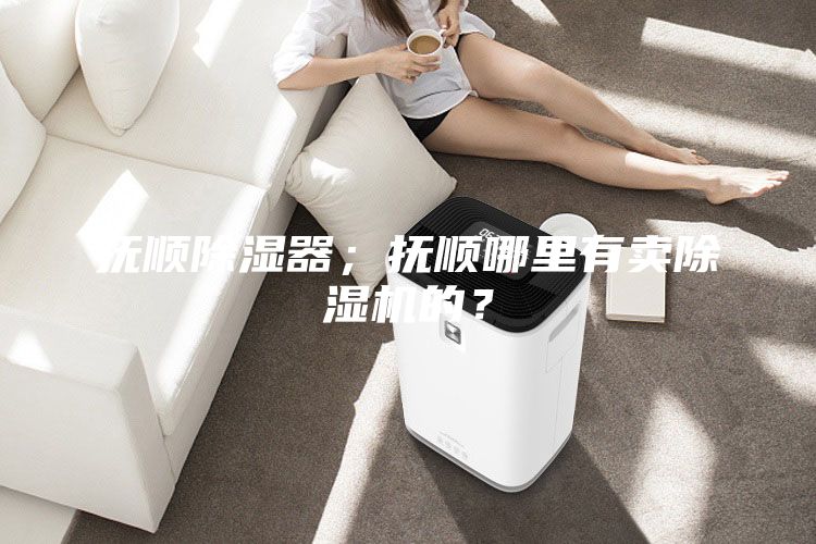 撫順除濕器；撫順哪里有賣除濕機(jī)的？