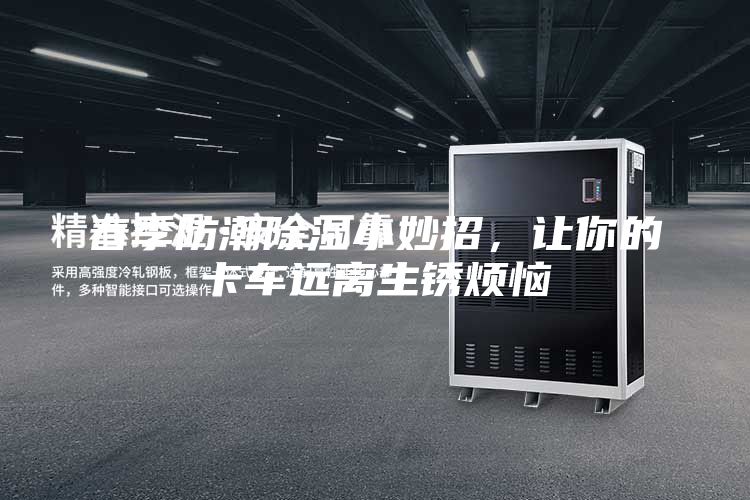 春季防潮除濕小妙招，讓你的卡車遠離生銹煩惱