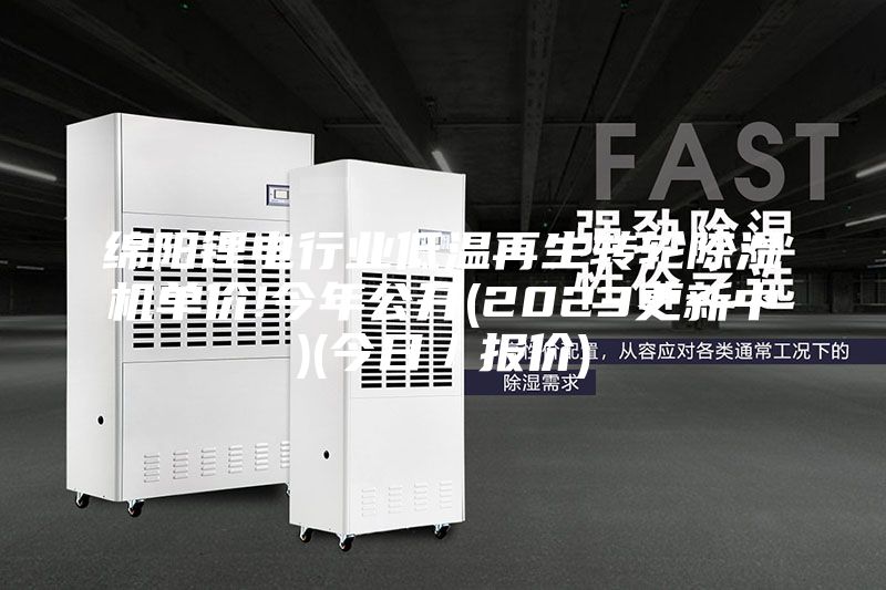 綿陽鋰電行業(yè)低溫再生轉輪除濕機單價!今年公開(2023更新中)(今日／報價)