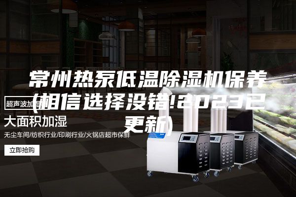 常州熱泵低溫除濕機(jī)保養(yǎng)(相信選擇沒(méi)錯(cuò)!2023已更新)