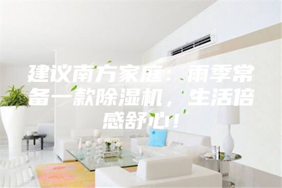 建議南方家庭：雨季常備一款除濕機，生活倍感舒心！