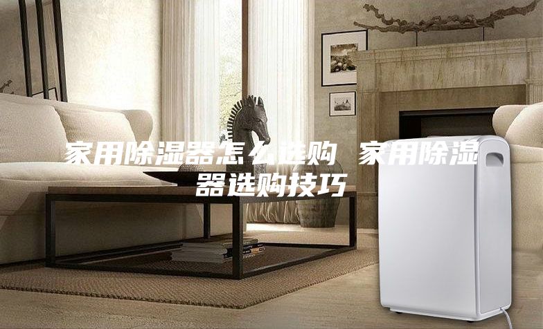 家用除濕器怎么選購(gòu) 家用除濕器選購(gòu)技巧