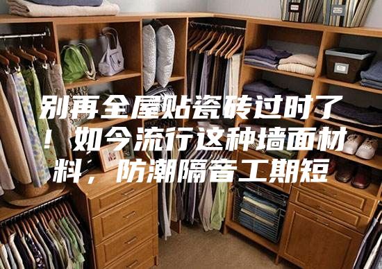 別再全屋貼瓷磚過時了！如今流行這種墻面材料，防潮隔音工期短