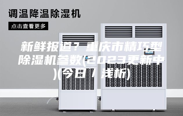 新鮮報道？重慶市精巧型除濕機(jī)參數(shù)(2023更新中)(今日／淺析)