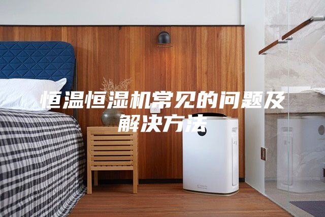 恒溫恒濕機(jī)常見(jiàn)的問(wèn)題及解決方法
