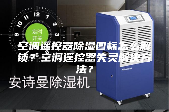 空調(diào)遙控器除濕圖標(biāo)怎么解鎖？空調(diào)遙控器失靈解決方法？