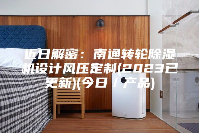 近日解密：南通轉(zhuǎn)輪除濕機設計風壓定制(2023已更新)(今日／產(chǎn)品)